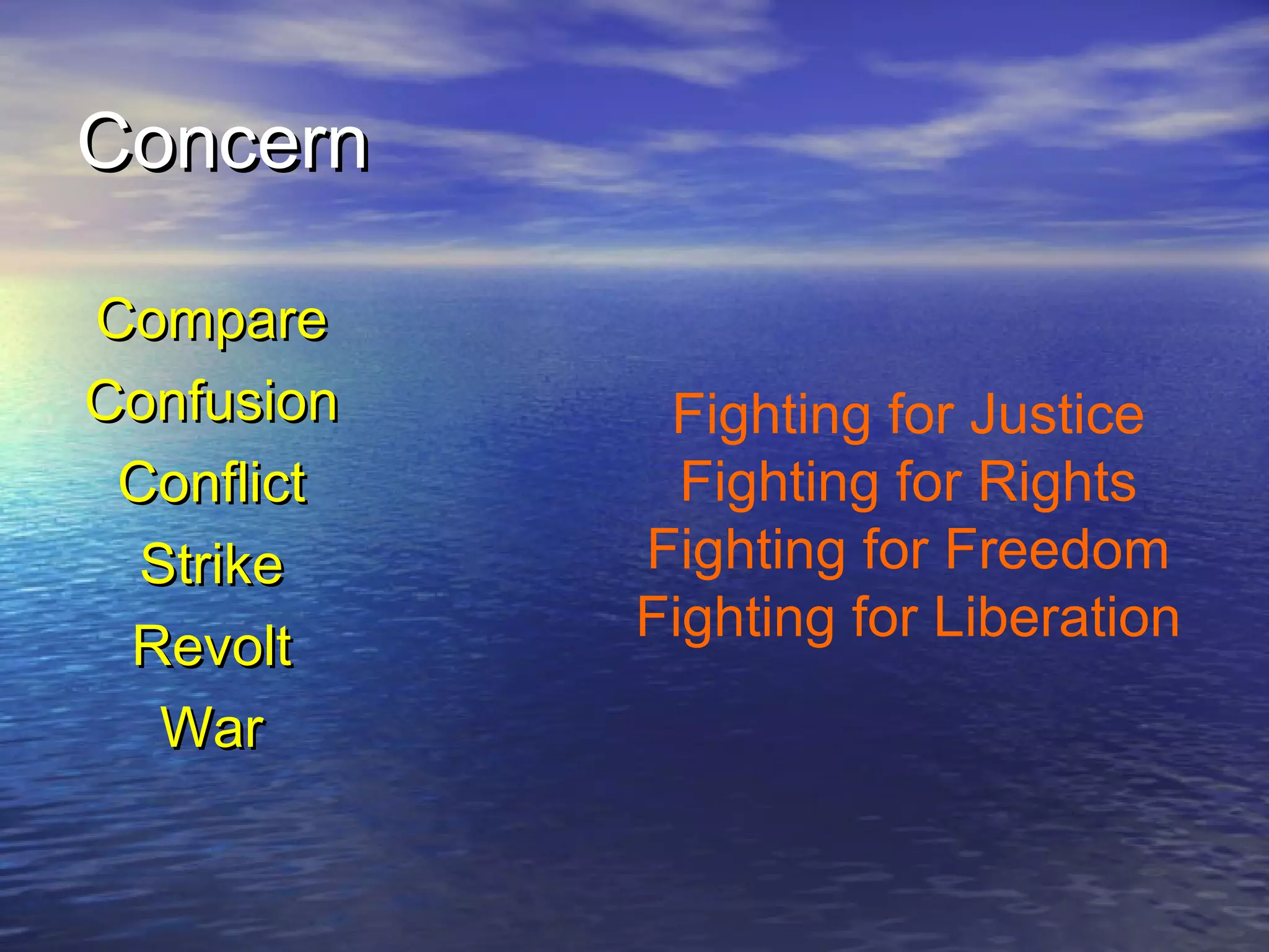 ConcernConcern
CompareCompare
ConfusionConfusion
ConflictConflict
StrikeStrike
RevoltRevolt
WarWar
Fighting for Justice
Fighting for Rights
Fighting for Freedom
Fighting for Liberation
 