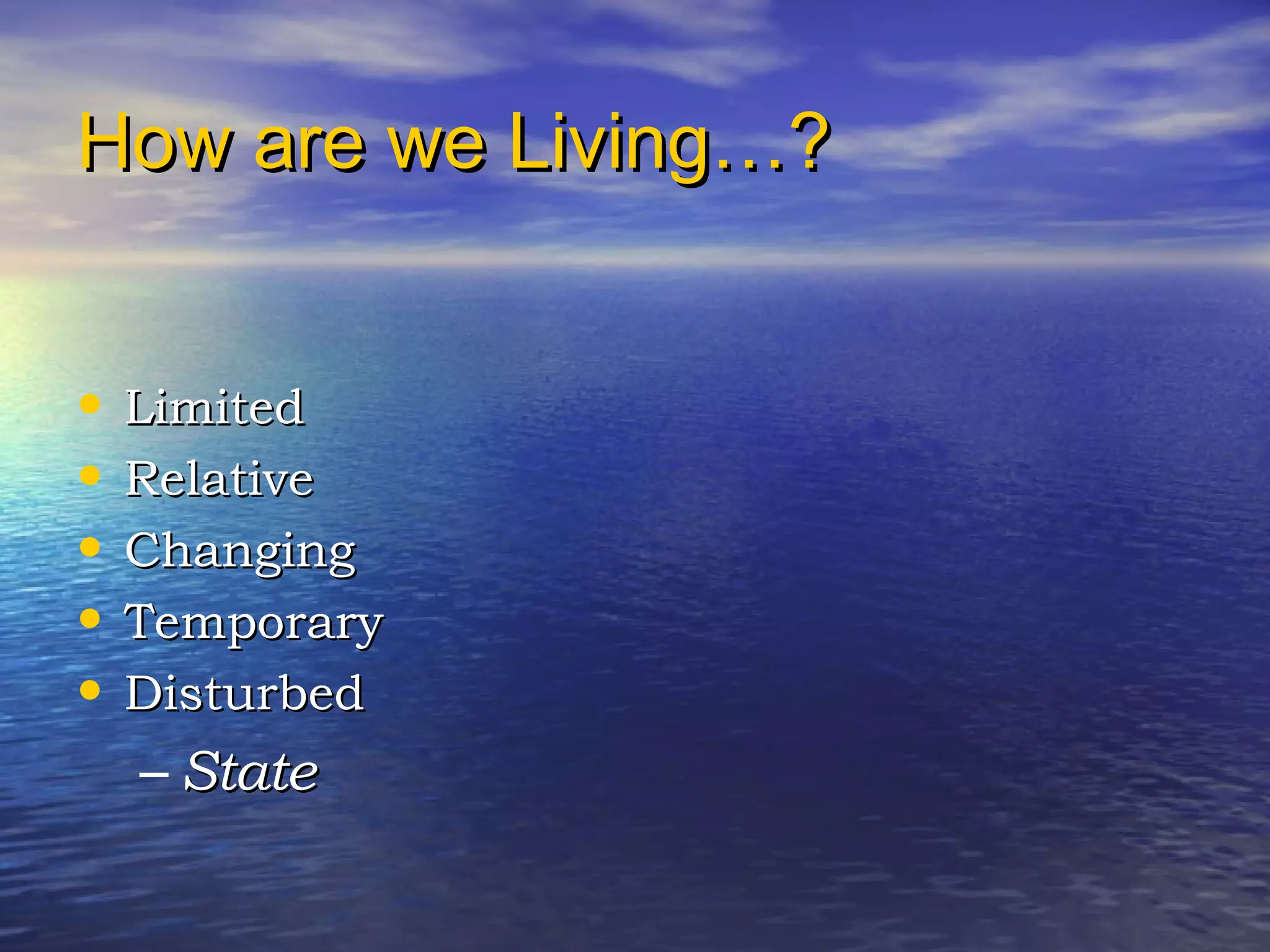 How are we Living…?How are we Living…?
• LimitedLimited
• RelativeRelative
• ChangingChanging
• TemporaryTemporary
• DisturbedDisturbed
– StateState
 