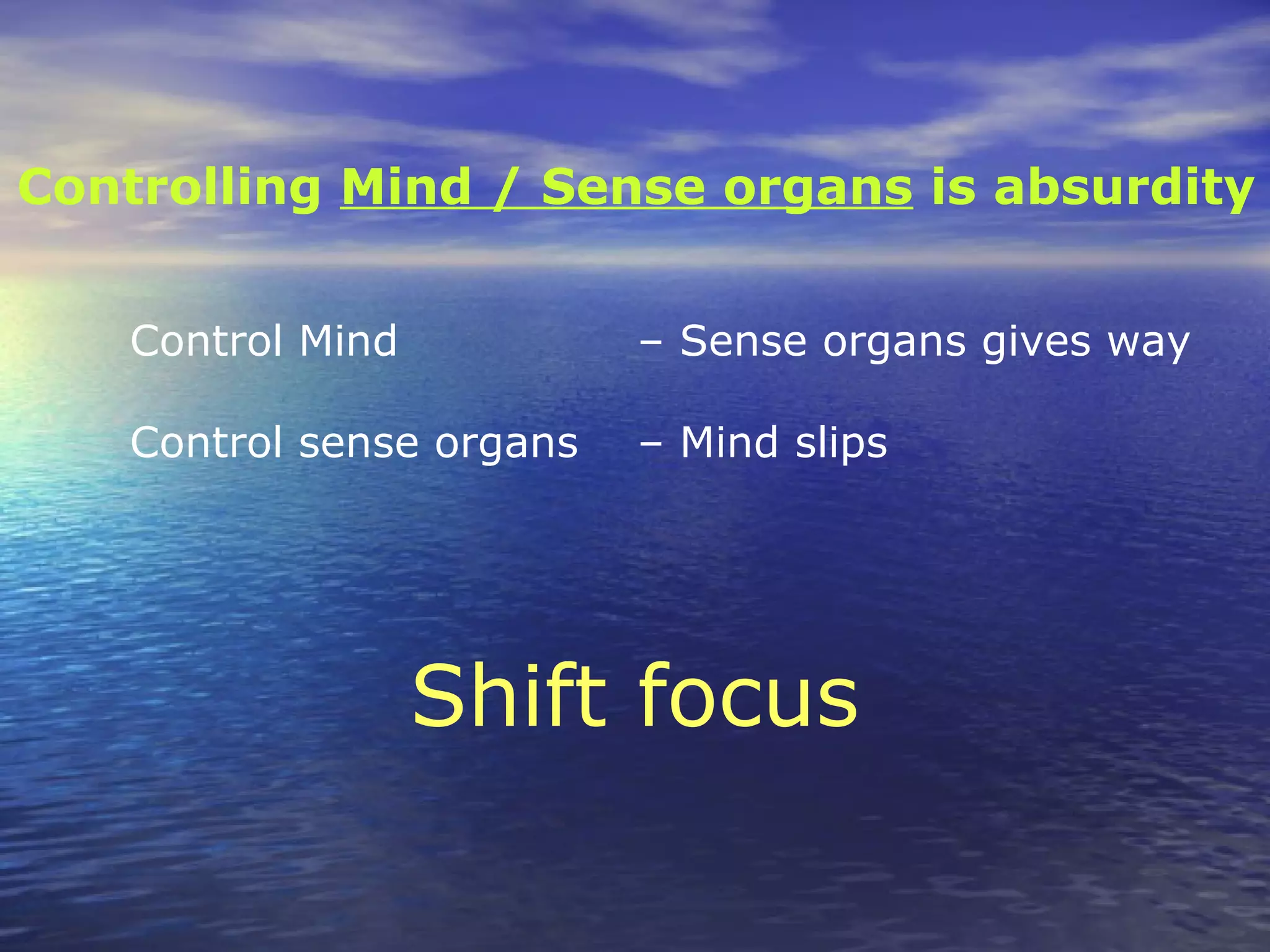 Control Mind – Sense organs gives way
Control sense organs – Mind slips
Shift focus
Controlling Mind / Sense organs is absurdity
 