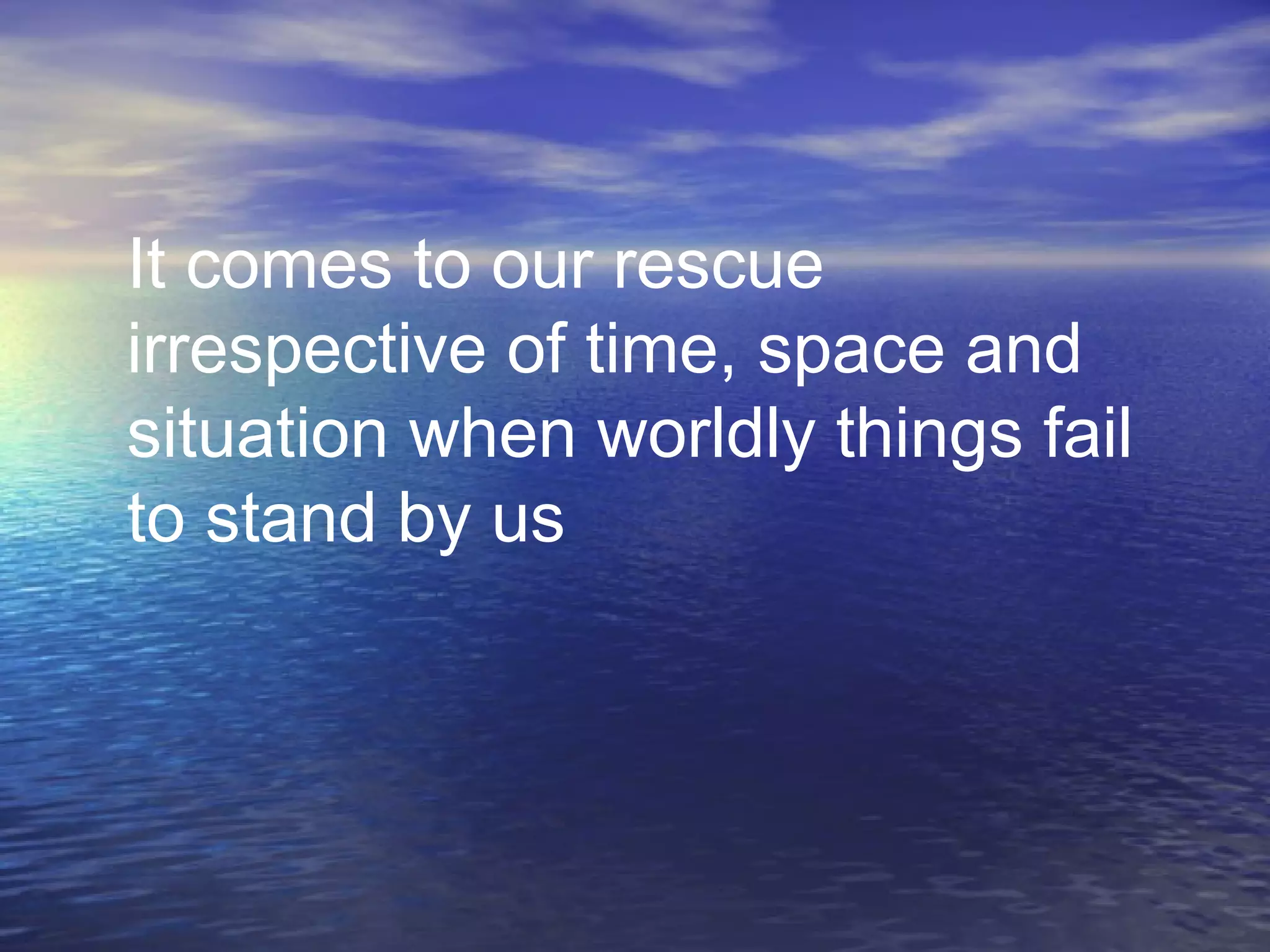 It comes to our rescue
irrespective of time, space and
situation when worldly things fail
to stand by us
 