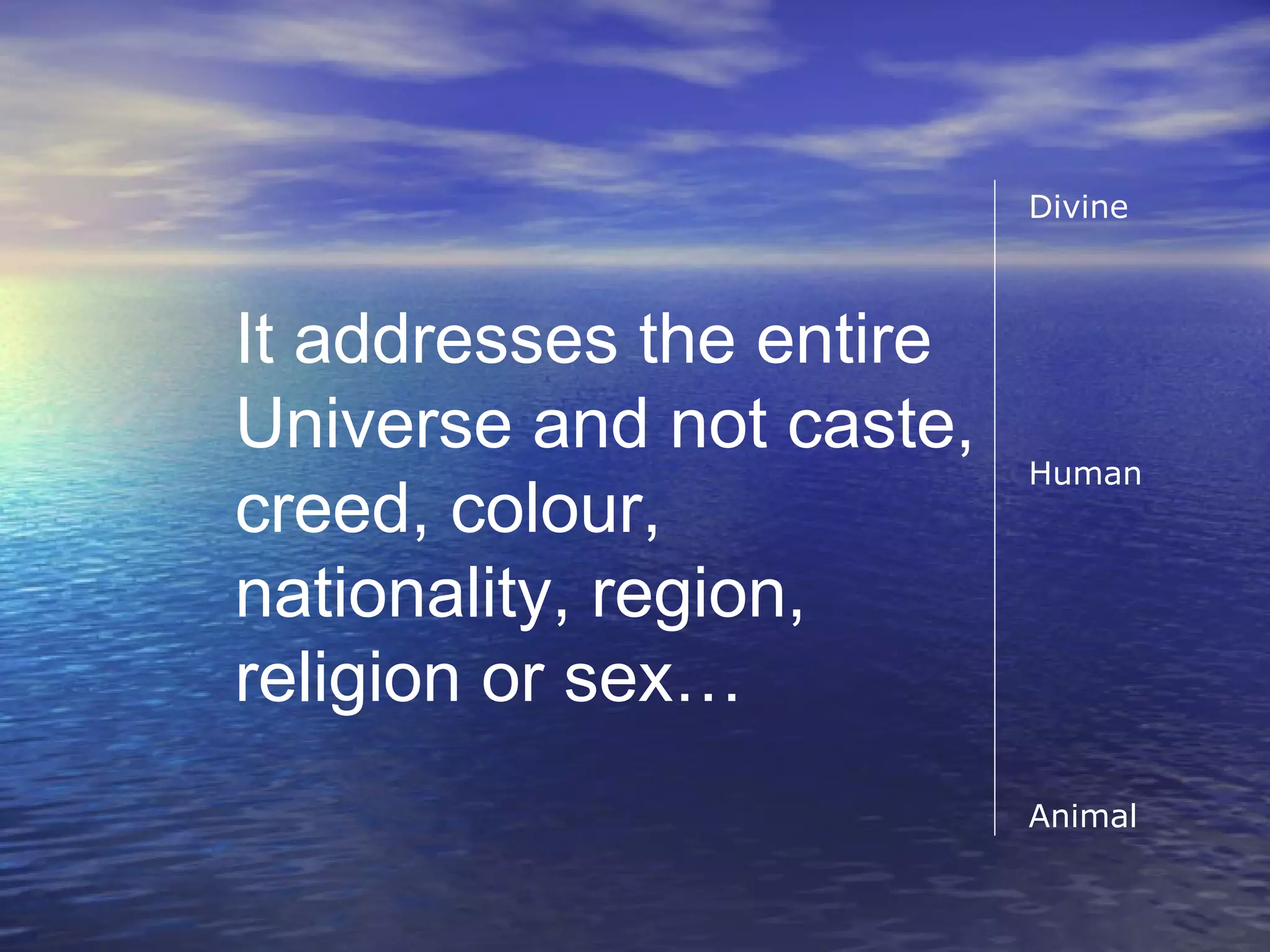 It addresses the entire
Universe and not caste,
creed, colour,
nationality, region,
religion or sex…
Divine
Human
Animal
 