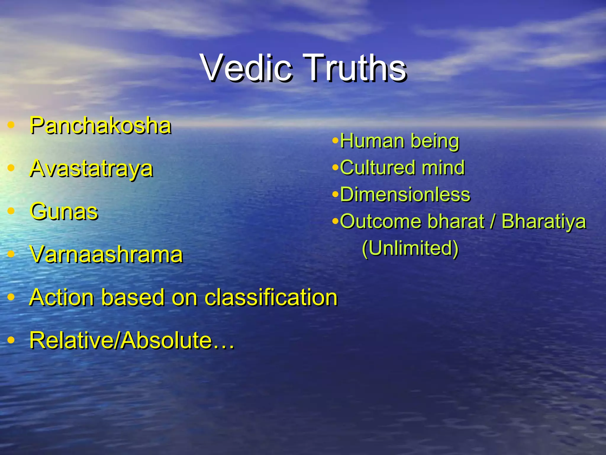 Vedic TruthsVedic Truths
• PanchakoshaPanchakosha
• AvastatrayaAvastatraya
• GunasGunas
• VarnaashramaVarnaashrama
• Action based on classificationAction based on classification
• Relative/Absolute…Relative/Absolute…
•Human beingHuman being
•Cultured mindCultured mind
•DimensionlessDimensionless
•Outcome bharat / BharatiyaOutcome bharat / Bharatiya
(Unlimited)(Unlimited)
 