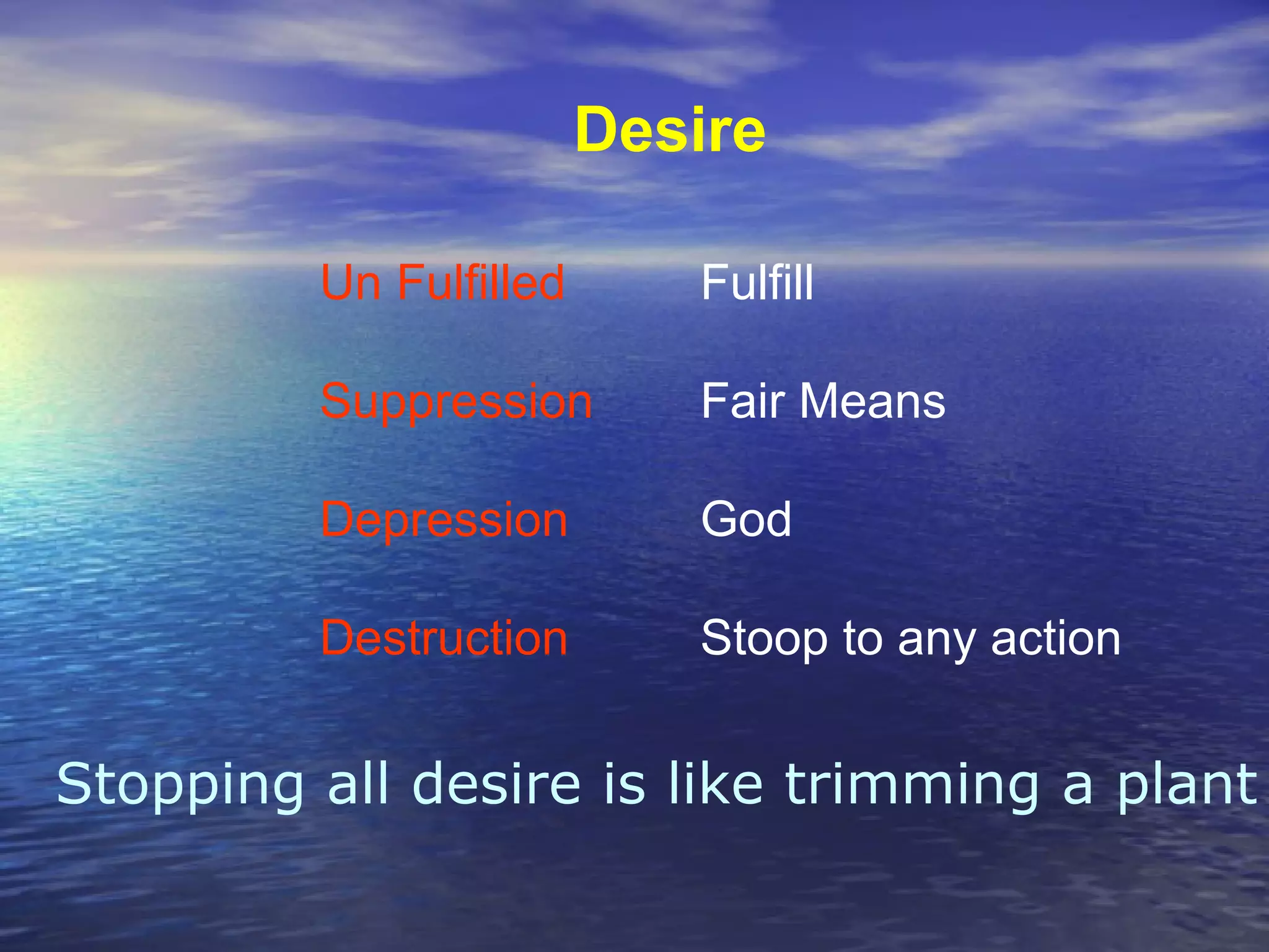 Desire
Un Fulfilled Fulfill
Suppression Fair Means
Depression God
Destruction Stoop to any action
Stopping all desire is like trimming a plant
 
