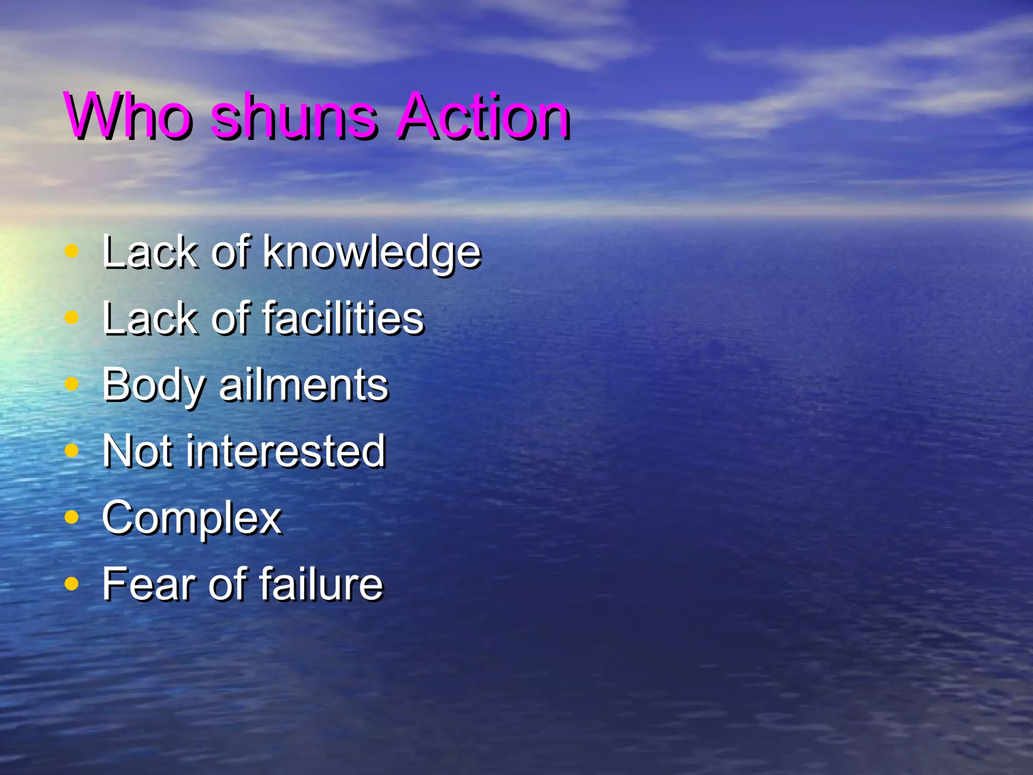 Who shuns ActionWho shuns Action
• Lack of knowledgeLack of knowledge
• Lack of facilitiesLack of facilities
• Body ailmentsBody ailments
• Not interestedNot interested
• ComplexComplex
• Fear of failureFear of failure
 