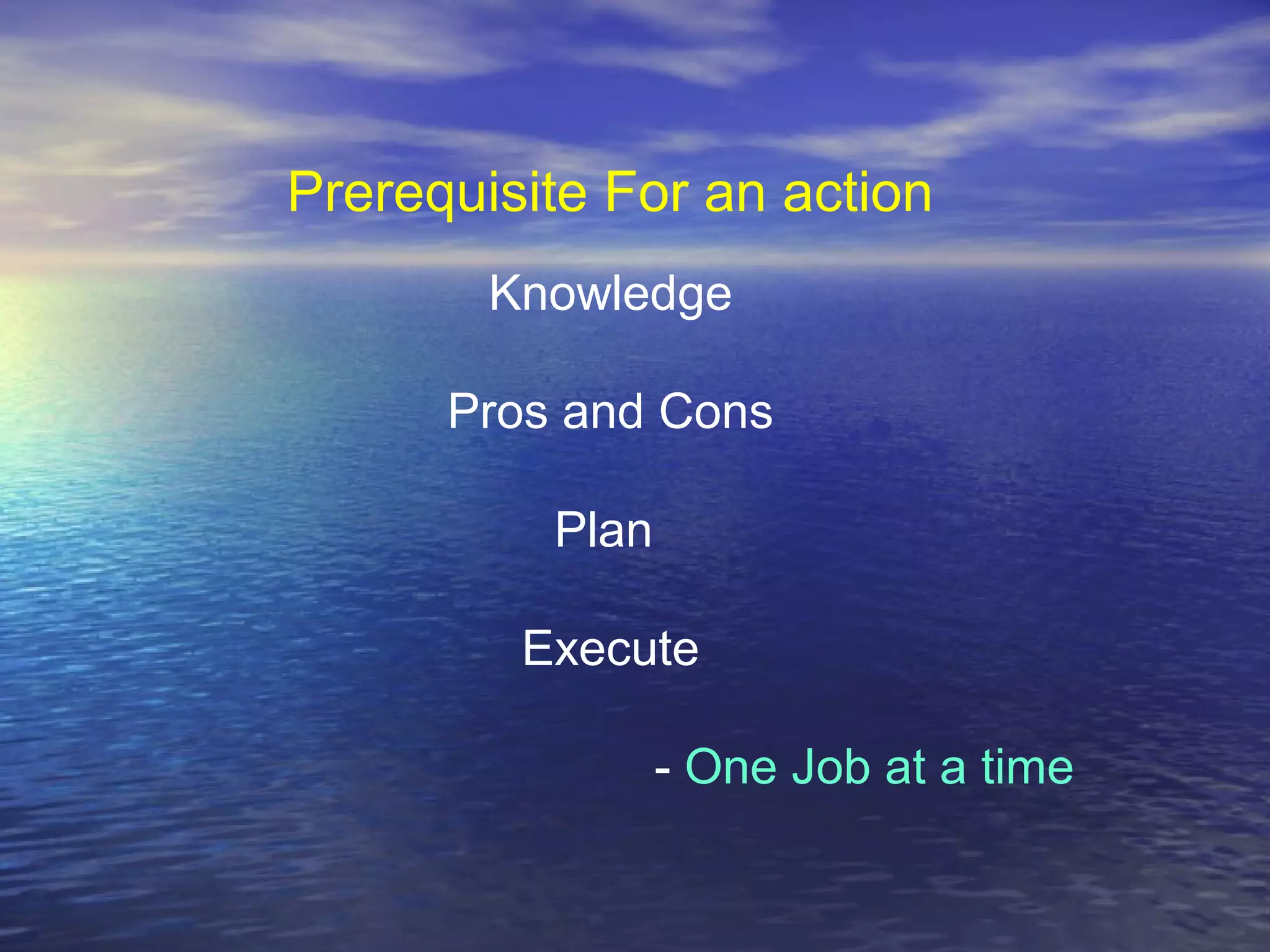 Prerequisite For an action
Knowledge
Pros and Cons
Plan
Execute
- One Job at a time
 