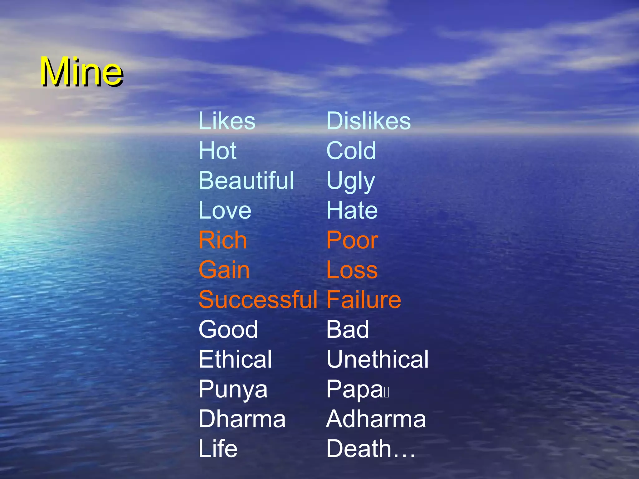 MineMine
Likes Dislikes
Hot Cold
Beautiful Ugly
Love Hate
Rich Poor
Gain Loss
Successful Failure
Good Bad
Ethical Unethical
Punya Papa
Dharma Adharma
Life Death…
 