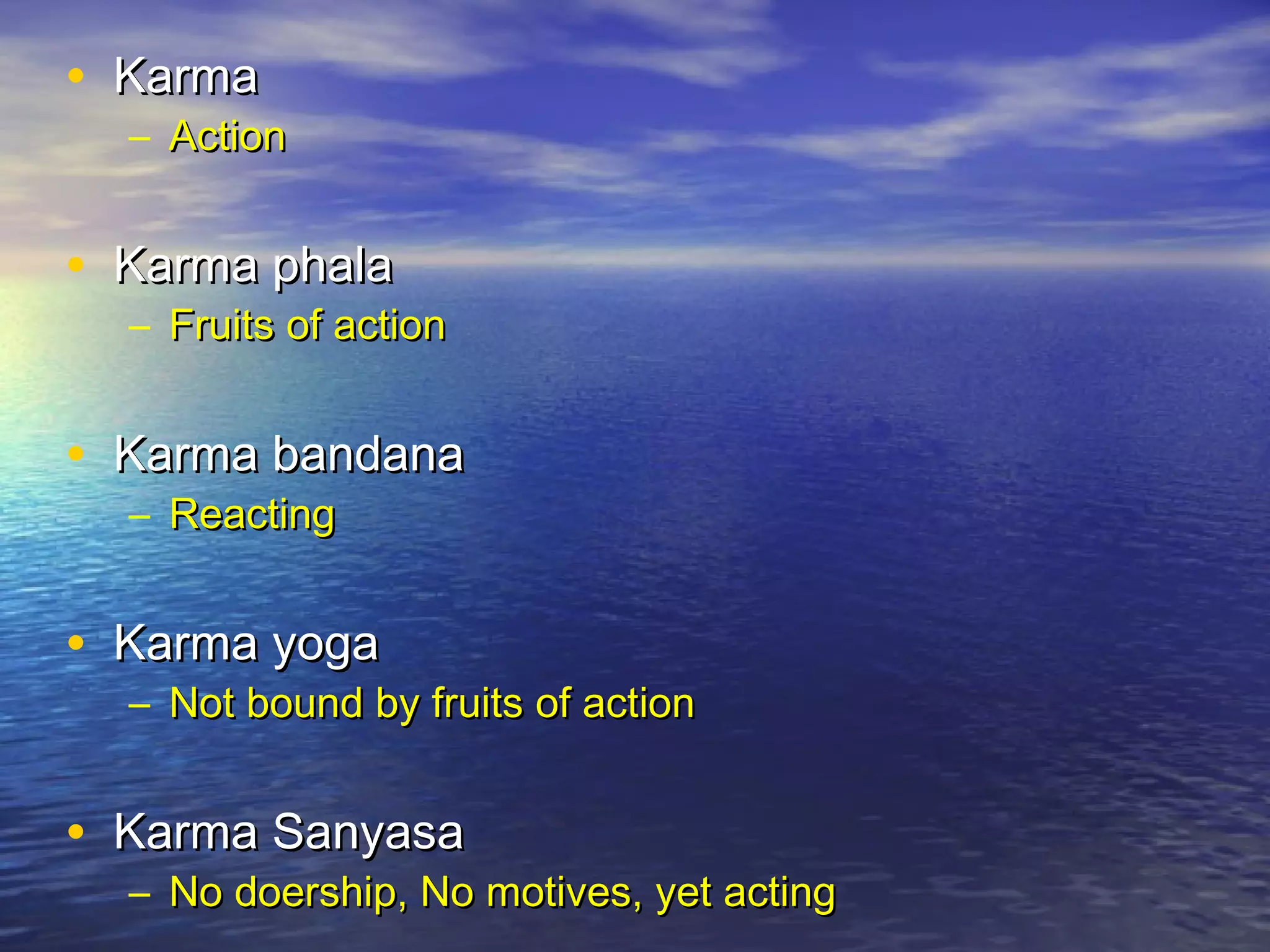 • KarmaKarma
– ActionAction
• Karma phalaKarma phala
– Fruits of actionFruits of action
• Karma bandanaKarma bandana
– ReactingReacting
• Karma yogaKarma yoga
– Not bound by fruits of actionNot bound by fruits of action
• Karma SanyasaKarma Sanyasa
– No doership, No motives, yet actingNo doership, No motives, yet acting
 
