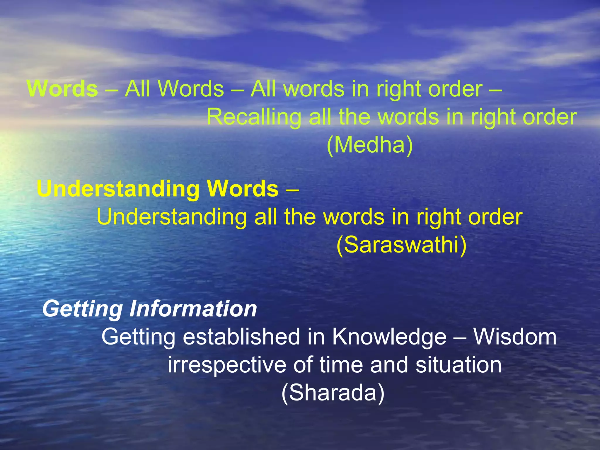 Words – All Words – All words in right order –
Recalling all the words in right order
(Medha)
Understanding Words –
Understanding all the words in right order
(Saraswathi)
Getting Information
Getting established in Knowledge – Wisdom
irrespective of time and situation
(Sharada)
 
