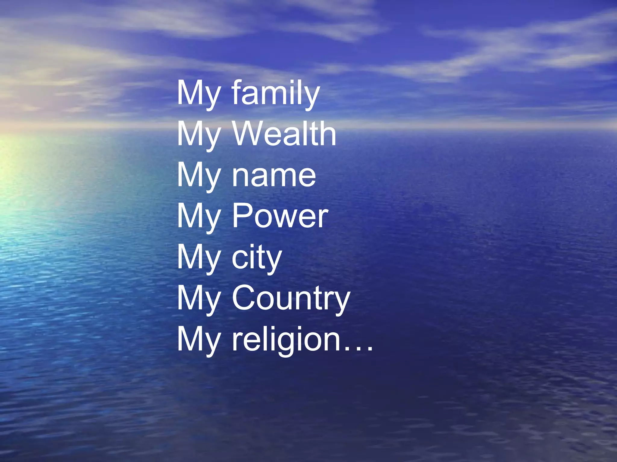 My family
My Wealth
My name
My Power
My city
My Country
My religion…
 