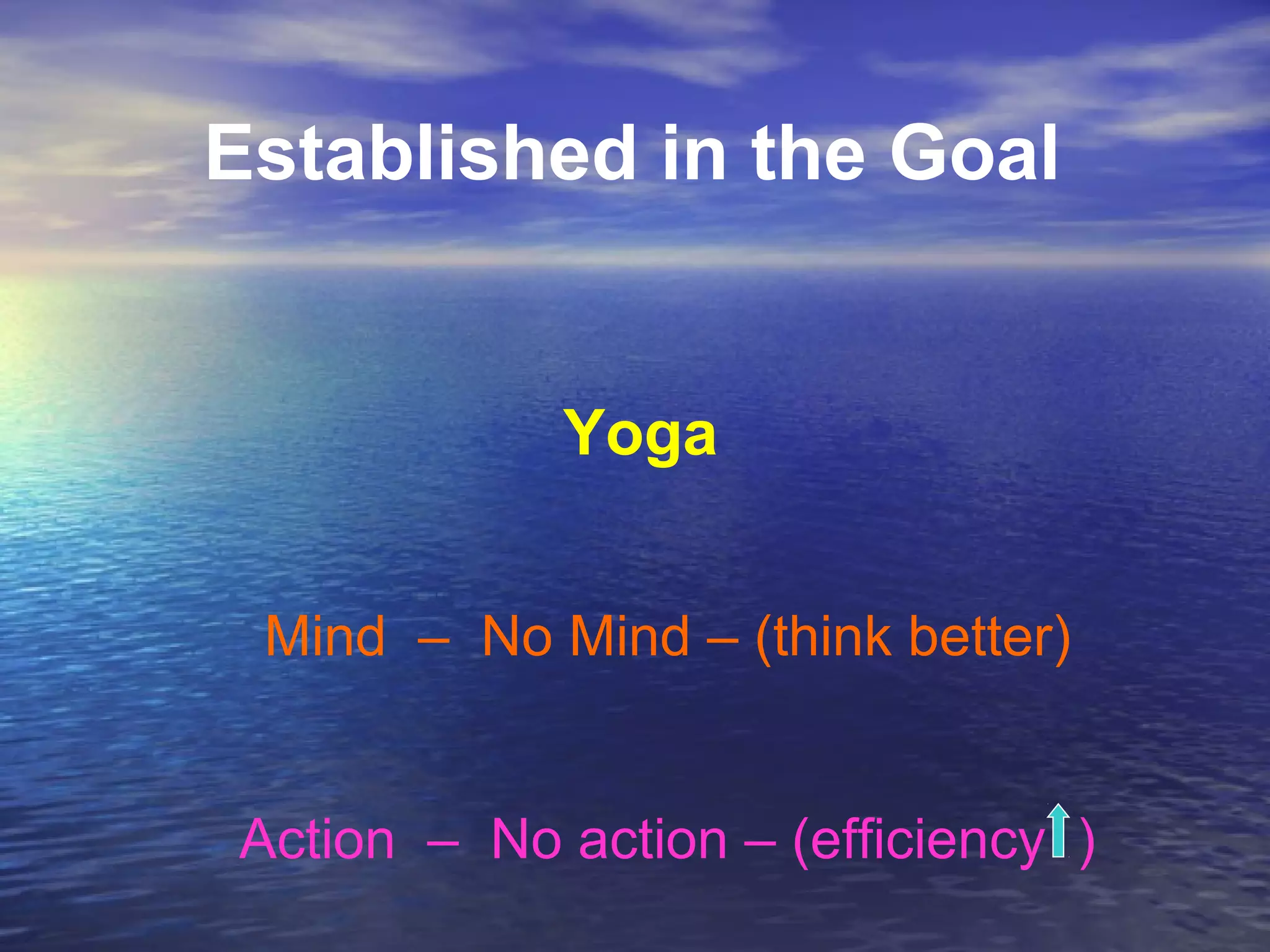 Mind – No Mind – (think better)
Action – No action – (efficiency )
Yoga
Established in the Goal
 
