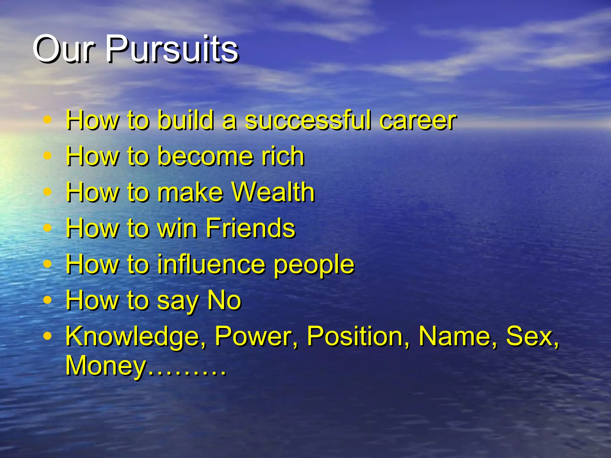 Our PursuitsOur Pursuits
• How to build a successful careerHow to build a successful career
• How to become richHow to become rich
• How to make WealthHow to make Wealth
• How to win FriendsHow to win Friends
• How to influence peopleHow to influence people
• How to say NoHow to say No
• Knowledge, Power, Position, Name, Sex,Knowledge, Power, Position, Name, Sex,
Money………Money………
 
