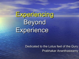 ExperiencingExperiencing
BeyondBeyond
ExperienceExperience
Dedicated to the Lotus feet of the GuruDedicated to the Lotus feet of the Guru
Prabhakar AnanthaswamyPrabhakar Ananthaswamy
 