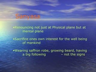 Sanyasa
•Renouncing not just at Physical plane but at
mental plane
•Sacrifice ones own interest for the well being
of mankind
•Wearing saffron robe, growing beard, having
a big following – not the signs
 