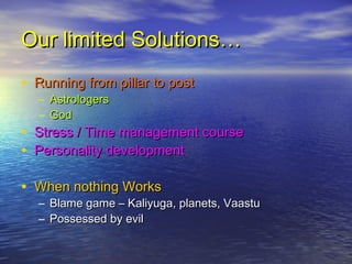 Our limited Solutions…Our limited Solutions…
• Running from pillar to postRunning from pillar to post
– AstrologersAstrologers
– GodGod
• Stress / Time management courseStress / Time management course
• Personality developmentPersonality development
• When nothing WorksWhen nothing Works
– Blame game – Kaliyuga, planets, VaastuBlame game – Kaliyuga, planets, Vaastu
– Possessed by evilPossessed by evil
 