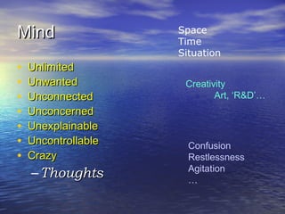 MindMind
• UnlimitedUnlimited
• UnwantedUnwanted
• UnconnectedUnconnected
• UnconcernedUnconcerned
• UnexplainableUnexplainable
• UncontrollableUncontrollable
• CrazyCrazy
– ThoughtsThoughts
Creativity
Art, ‘R&D’…
Confusion
Restlessness
Agitation
…
Space
Time
Situation
 