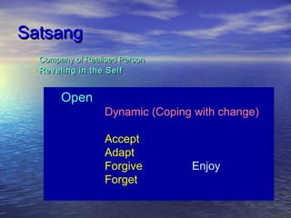 SatsangSatsang
• Company of Realised PersonCompany of Realised Person
• Reveling in the SelfReveling in the Self
Open
Dynamic (Coping with change)
Accept
Adapt
Forgive Enjoy
Forget
 