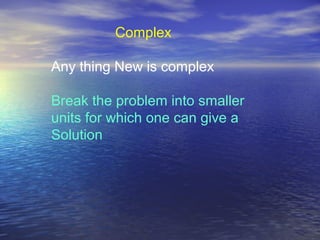 Complex
Any thing New is complex
Break the problem into smaller
units for which one can give a
Solution
 
