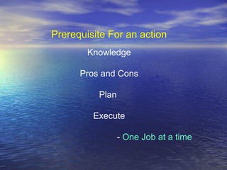 Prerequisite For an action
Knowledge
Pros and Cons
Plan
Execute
- One Job at a time
 