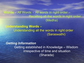 Words – All Words – All words in right order –
Recalling all the words in right order
(Medha)
Understanding Words –
Understanding all the words in right order
(Saraswathi)
Getting Information
Getting established in Knowledge – Wisdom
irrespective of time and situation
(Sharada)
 