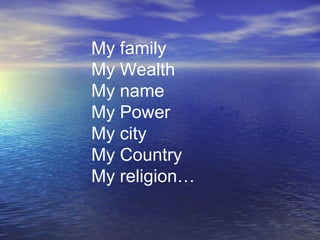 My family
My Wealth
My name
My Power
My city
My Country
My religion…
 