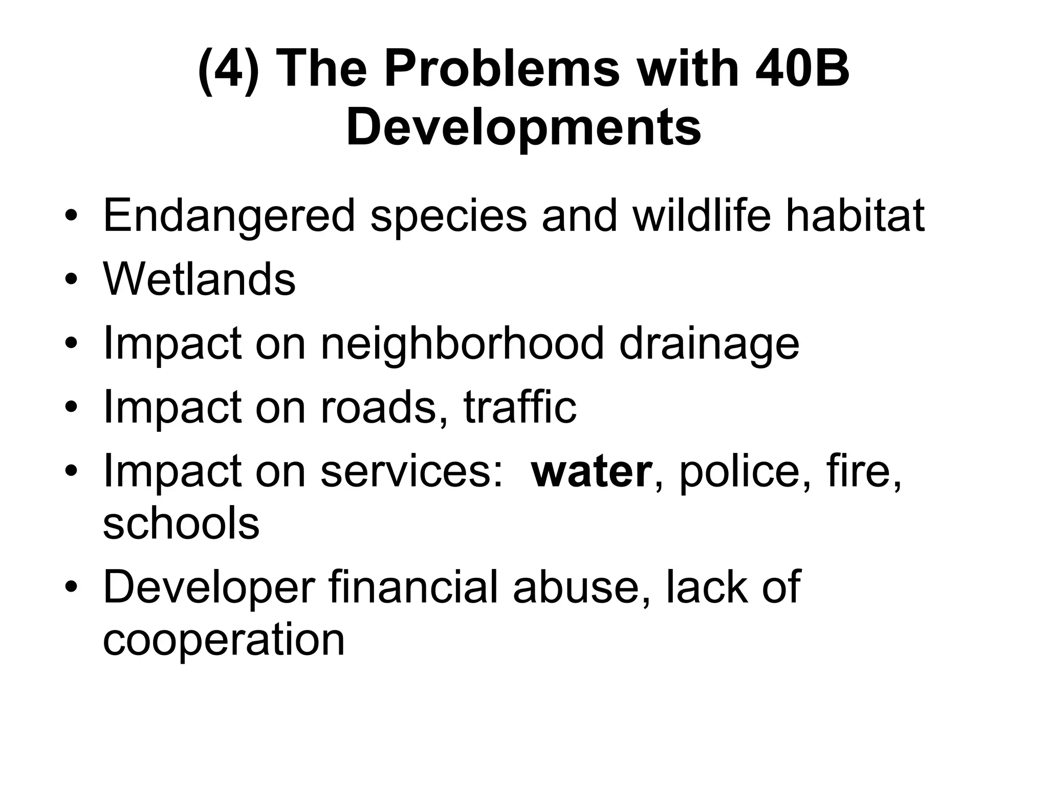 (4) The Problems with 40B Developments Endangered species and wildlife habitat Wetlands Impact on neighborhood drainage Impact on roads, traffic Impact on services:  water , police, fire, schools Developer financial abuse, lack of cooperation 