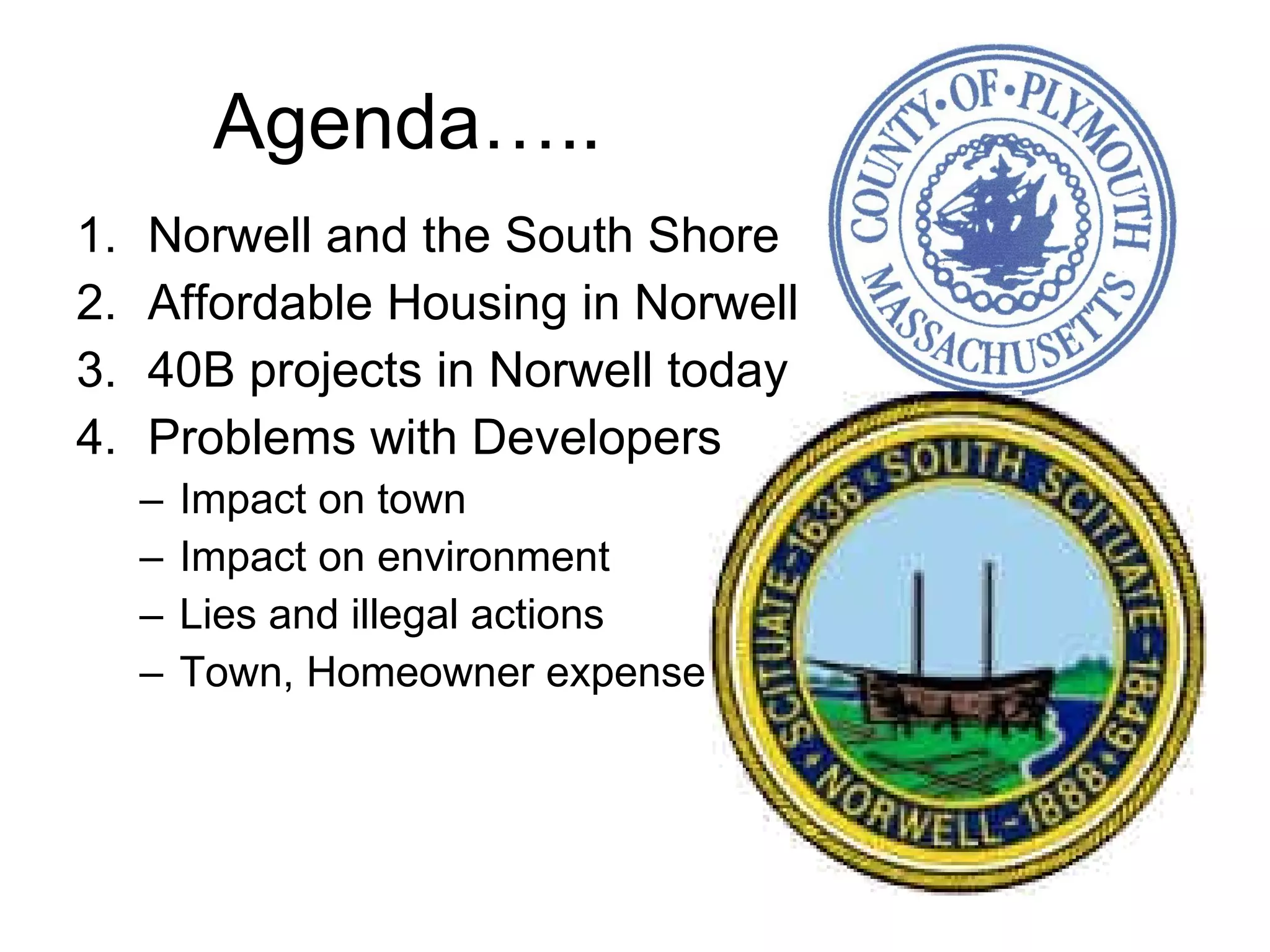 Agenda….. Norwell and the South Shore Affordable Housing in Norwell 40B projects in Norwell today Problems with Developers Impact on town Impact on environment Lies and illegal actions Town, Homeowner expense 