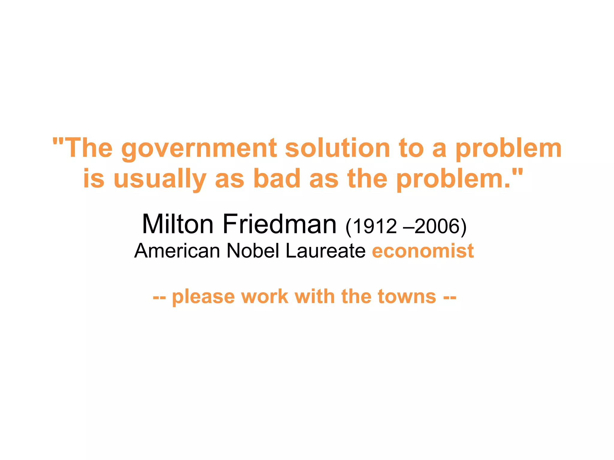 "The government solution to a problem is usually as bad as the problem."    Milton Friedman  (1912 –2006)  American Nobel Laureate  economist  -- please work with the towns --  