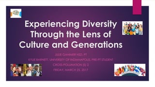 Experiencing Diversity
Through the Lens of
Culture and Generations
JULIE GAHIMER HSD, PT
KYLIE BARNETT, UNIVERSITY OF INDIANAPOLIS, PRE-PT STUDENT
CROSS-POLLINATION (S) 2
FRIDAY, MARCH 25, 2017
 