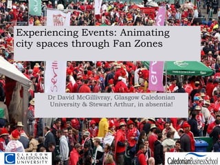Experiencing Events: Animating city spaces through Fan Zones Dr David McGillivray, Glasgow Caledonian University & Stewart Arthur, in absentia! 