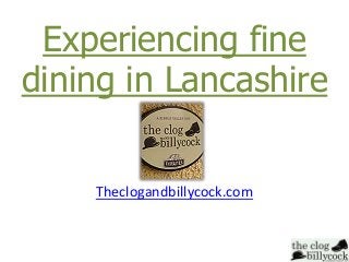 Experiencing fine
dining in Lancashire
Theclogandbillycock.com

 