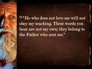 24 "Hewho does not love me will not
obey my teaching. These words you
hear are not my own; they belong to
the Father who sent me."
 
