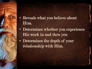 • Reveals what you believe about
  Him.
• Determines whether you experience
  His work in and thru you
• Determines the depth of your
  relationship with Him.
 