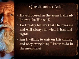 Questions to Ask:
• Have I obeyed in the areas I already
  know to be His will?
• Do I really believe that He loves me
  and will always do what is best and
  right?
• Am I willing to wait on His timing
  and obey everything I know to do in
  the meantime?
 
