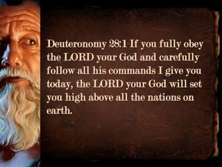 Deuteronomy 28:1 If you fully obey
the LORD your God and carefully
follow all his commands I give you
today, the LORD your God will set
you high above all the nations on
earth.
 