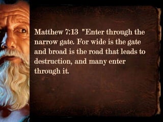 Matthew 7:13 "Enter through the
narrow gate. For wide is the gate
and broad is the road that leads to
destruction, and many enter
through it.
 