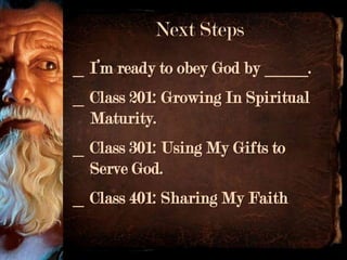 Next Steps
_ I’m ready to obey God by _____.
_ Class 201: Growing In Spiritual
  Maturity.
_ Class 301: Using My Gifts to
  Serve God.
_ Class 401: Sharing My Faith
 