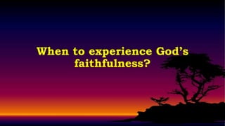 When to experience God’s
     faithfulness?
 