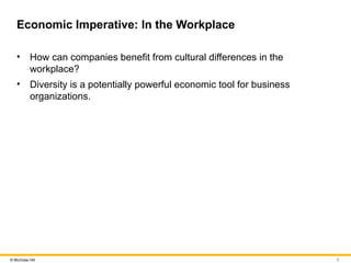 5
© McGraw Hill
Economic Imperative: In the Workplace
• How can companies benefit from cultural differences in the
workplace?
• Diversity is a potentially powerful economic tool for business
organizations.
 