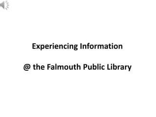 Experiencing Information
@ the Falmouth Public Library

 