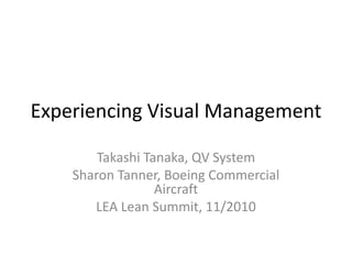 Experiencing Visual Management
Takashi Tanaka, QV System
Sharon Tanner, Boeing Commercial
Aircraft
LEA Lean Summit, 11/2010
 