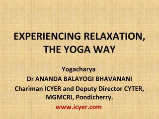 EXPERIENCING RELAXATION,
THE YOGA WAY
Yogacharya
Dr ANANDA BALAYOGI BHAVANANI
Chariman ICYER and Deputy Director CYTER,
MGMCRI, Pondicherry.
www.icyer.com
 