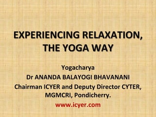 EXPERIENCING RELAXATION,
THE YOGA WAY
Yogacharya
Dr ANANDA BALAYOGI BHAVANANI
Chairman ICYER and Deputy Director CYTER,
MGMCRI, Pondicherry.
www.icyer.com
 
