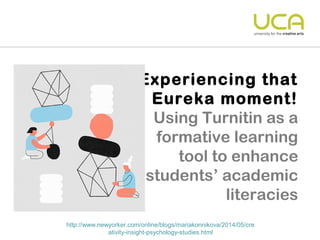 Experiencing that 
Eureka moment! 
Using Turnitin as a 
formative learning 
tool to enhance 
students’ academic 
literacies 
http://www.newyorker.com/online/blogs/mariakonnikova/2014/05/cre 
ativity-insight-psychology-studies.html 
 