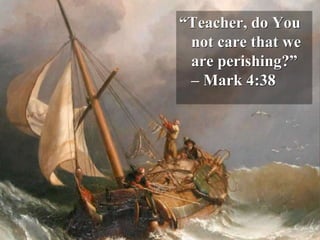 “Teacher, do You
not care that we
are perishing?”
– Mark 4:38
 