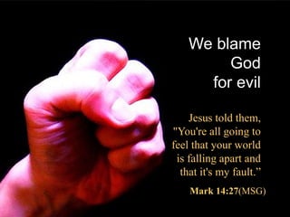 We blame
God
for evil
Jesus told them,
"You're all going to
feel that your world
is falling apart and
that it's my fault.”
Mark 14:27(MSG)
 