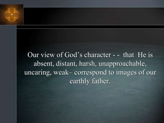 Our view of God’s character - - that He is
absent, distant, harsh, unapproachable,
uncaring, weak– correspond to images of our
earthly father.
 