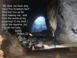 “My God, my God, why
have You forsaken me?
Why are You so far
from helping me, and
from the words of my
groaning? O my God, I
cry in the daytime, but
You do not hear…”
David,
Psalm 22
 