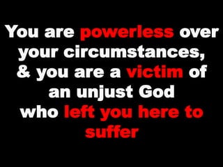 You are powerless over
your circumstances,
& you are a victim of
an unjust God
who left you here to
suffer
 