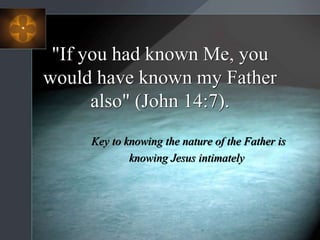 "If you had known Me, you
would have known my Father
also" (John 14:7).
Key to knowing the nature of the Father is
knowing Jesus intimately
 