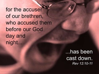 for the accuser
of our brethren,
who accused them
before our God
day and
night...
...has been
cast down.
Rev 12:10-11
 